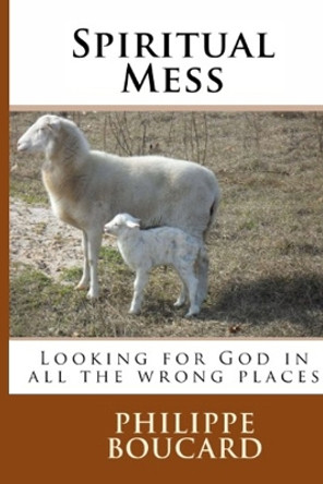 Spiritual Mess: Looking for God in all the wrong places by Philippe Boucard 9781511514156