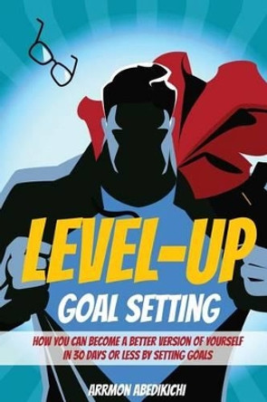 Level-Up Goal Setting: How to Become a Better Version of Yourself in 30 Days or Less by Setting Goals by Arrmon Abedikichi 9781532996023