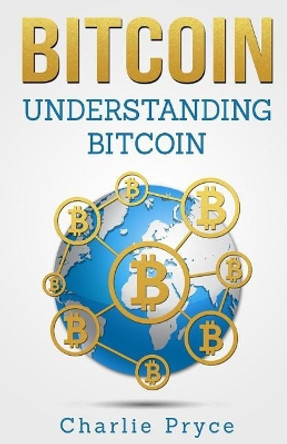 Bitcoin: Understanding Bitcoin: Understanding Bitcoin by Charlie Pryce 9781985622647