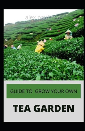 Guide to Grow Your Own Tea Garden: Comprehensive Growing and Harvesting Flavorful Teas in Your Backyard Create Your Own Blends to Manage Stress, Boost Immunity, Soothe Headaches & M by Alex Paul M D 9798687194426