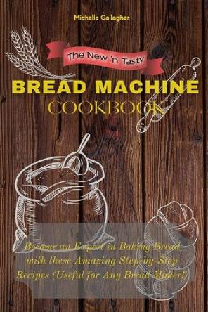 The New 'n Tasty Bread Machine Cookbook: Become an Expert in Baking Bread with these Amazing Step-by-Step Recipes (Useful for Any Bread Maker!) by Michelle Gallagher 9798721779565