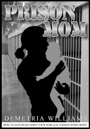 Prison Mom: How to have peace when your world is turned upside down by Demetria Williams 9781545244067