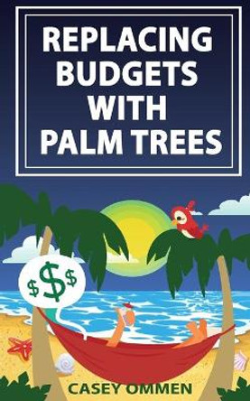 Replacing Budgets with Palm Trees by Casey J Ommen 9781981490745