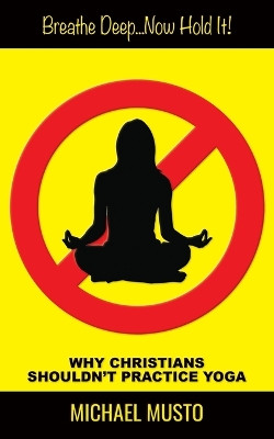 Breathe Deep...Now Hold It!: Why Christians Shouldn't Practice Yoga by Michael Musto 9781597557269