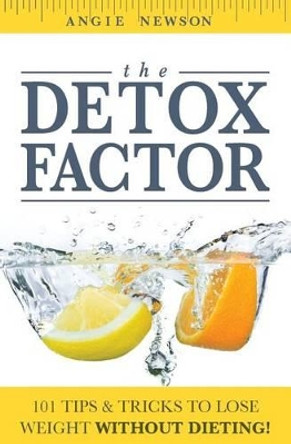 The Detox Factor: 101 Tips & Tricks To Lose Weight Without Dieting! (Detox Cleanse Book) by Angie Newson 9781499613995