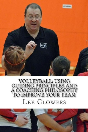 Volleyball: Using Guiding Principles and a Coaching Philosophy to Improve Your Team by Lee Clowers 9781985568709