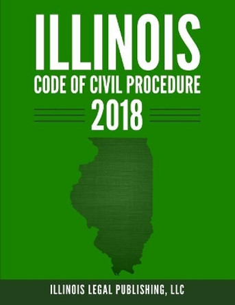 Illinois Code of Civil Procedure 2018 by LLC Illinois Legal Publishing 9781985762787
