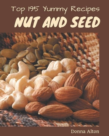 Top 195 Yummy Nut and Seed Recipes: Best-ever Yummy Nut and Seed Cookbook for Beginners by Donna Alton 9798679510876