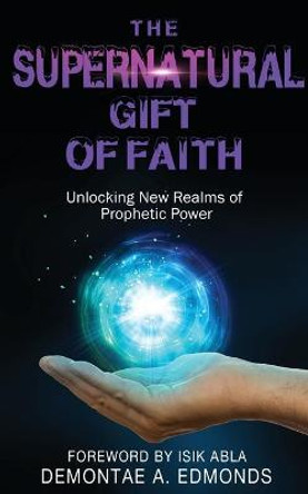 The Supernatural Gift of Faith: Unlocking a New Realm of Prophetic Power by Demontae A Edmonds