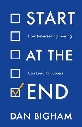 Start at the End: How Reverse-Engineering Can Lead to Success by Dan Bigham