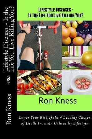 Lifestyle Diseases - Is the Life You Live Killing You?: Lower Your Risk of the 4 Leading Causes of Death From An Unhealthy Lifestyle by Ron Kness 9781546424666