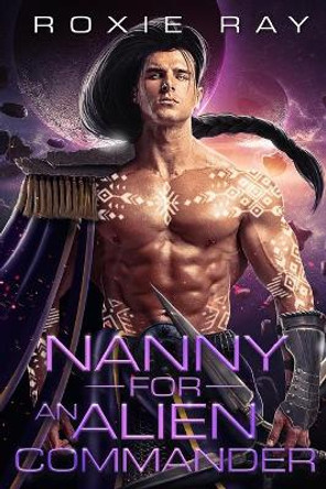 Nanny For An Alien Commander: A SciFi Alien Romance by Roxie Ray 9798722481542