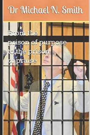 From the Prison of Purpose to the Prison of Praise by Dr Michael N Smith 9781980736899