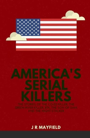 America's Serial Killers: The Stories of the Co-Ed Killer, the Green River Killer, Btk, the Son of Sam, and the Night Stalker by J R Mayfield 9781983056918