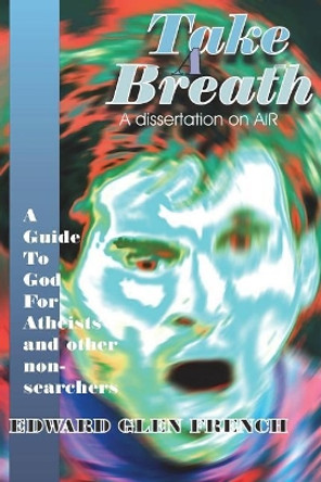 Take a Breath: A Guide to God for Atheists by Edward Glen French 9781984229557