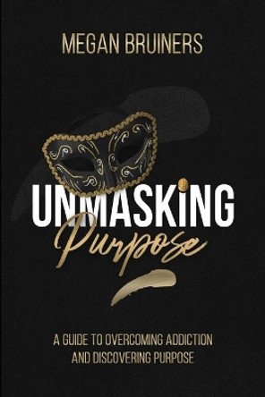 Unmasking Purpose: A Guide To Overcoming Addiction And Discovering Purpose by Megan Bruiners 9781990961441