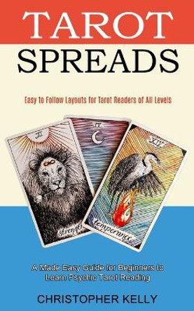 Tarot Spreads: Easy to Follow Layouts for Tarot Readers of All Levels (A Made Easy Guide for Beginners to Learn Psychic Tarot Reading) by Christopher Kelly 9781990334689