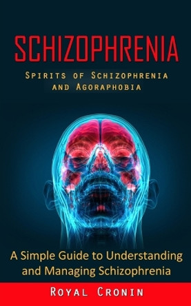 Schizophrenia: Spirits of Schizophrenia and Agoraphobia (A Simple Guide to Understanding and Managing Schizophrenia) by Royal Cronin 9781998927944