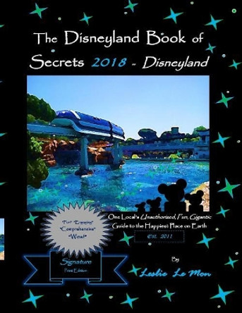 The Disneyland Book of Secrets 2018 - Disneyland: One Local's Unauthorized, Fun, Gigantic Guide to the Happiest Place on Earth by Leslie Le Mon 9781979469968