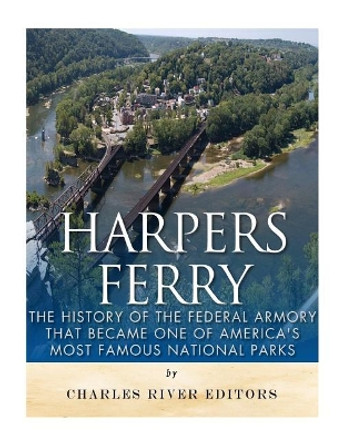 Harpers Ferry: The History of the Federal Armory That Became One of America's Most Famous National Parks by Charles River Editors 9781979568111