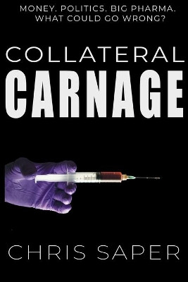Collateral Carnage: Money. Politics. Big Pharma. What could go wrong? by Chris Saper 9781733996617