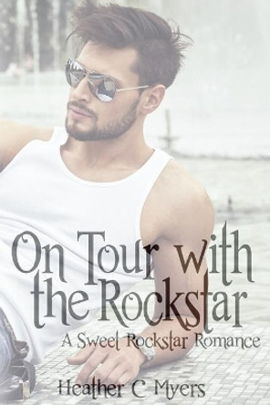 On Tour with the Rockstar: A Sweet Rockstar Romance by Heather C Myers 9781548865504