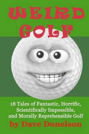 Weird Golf: 18 tales of fantastic, horrific, scientifically impossible, and morally reprehensible golf by Dave Donelson 9781475122244