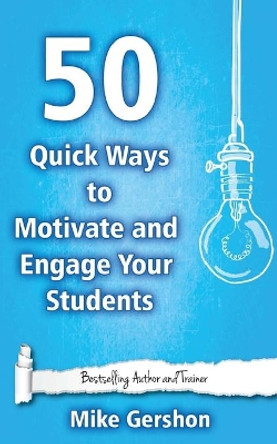 50 Quick Ways to Motivate and Engage Your Students by MR Mike Gershon 9781508538028