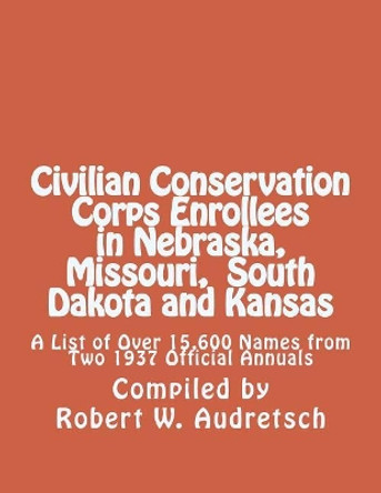 Civilian Conservation Corps Enrollees in Nebraska, Missouri, South Dakota and Kansas: A List of Over 15,600 Names from Two 1937 Official Annuals by Robert W Audretsch 9781976574894