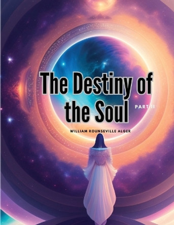 The Destiny of the Soul, Part II by William Rounseville Alger 9781835525449