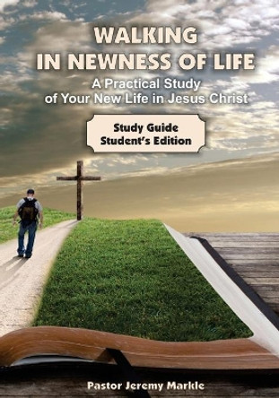 Walking in Newness of Life - Student's Edition: A Practical Study of Your New Life in Jesus Christ by Jeremy J Markle 9781947430020