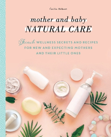 Mother and Baby Natural Care: French Wellness Secrets and Recipes for New and Expecting Mothers and Their Little Ones by Emilie Hebert 9781948062886