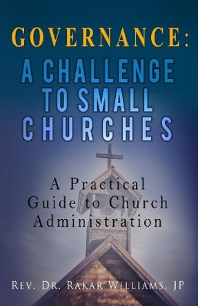 Governance A Challenge to Small Churches: A Practical Guide to Church Administration by Rakar Williams Jp 9781949343229