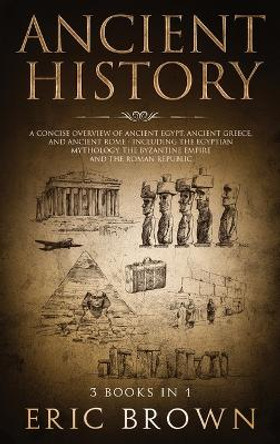 Ancient History: A Concise Overview of Ancient Egypt, Ancient Greece, and Ancient Rome: Including the Egyptian Mythology, the Byzantine Empire and the Roman Republic by Eric Brown 9781951404277