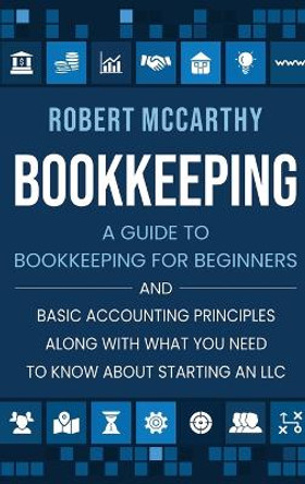 Bookkeeping: A Guide to Bookkeeping for Beginners and Basic Accounting Principles along with What You Need to Know About Starting an LLC by Robert McCarthy 9781952559754