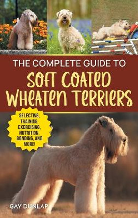 The Complete Guide to Soft Coated Wheaten Terriers: Finding, Preparing for, Raising, Training, Feeding, Socializing, and Loving Your New Wheaten Terrier by Gay Dunlap 9781954288782