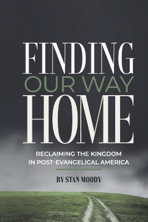 Finding Our Way Home: Reclaiming the Kingdom in Post-Evangelical America by Stan Moody 9781954533110