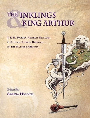 Inklings and King Arthur: J.R.R. Tolkien, Charles Williams, C.S. Lewis, and Owen Barfield on the Matter of Britain by Sorina Higgins 9781955821452