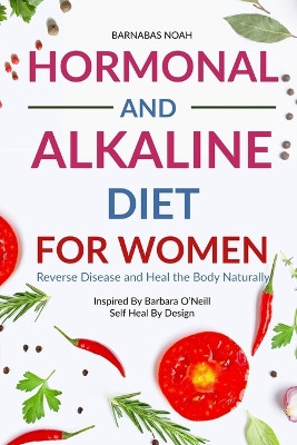 Hormonal and Alkaline Diet For Women: Reverse Ailments and Heal the Body Naturally Inspired By Barbara Oneill Self Heal By Design by Barnabas Noah 9781961902855