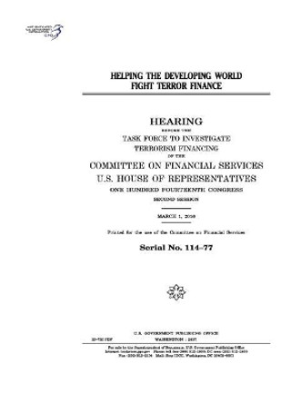 Helping the developing world fight terror finance: hearing before the Task Force to Investigate Terrorism Financing of the Committee on Financial Services by United States House of Representatives 9781974009275