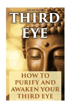 Third Eye: How To Purify And Awaken Your Third Eye by Micah Black 9781974552023