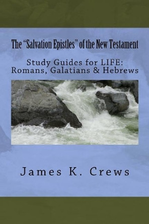 The &quot;Salvation Epistles&quot; of the New Testament: Study Guides for LIFE: Romans, Galatians & Hebrews by James K Crews 9781544002606