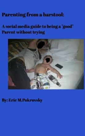 Parenting from a barstool: A social media guide to being a good parent without trying by Eric Pokrovsky 9781367712904