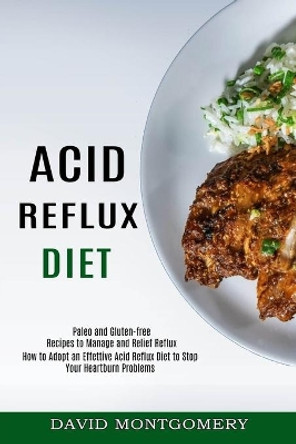 Acid Reflux Diet: How to Adopt an Effettive Acid Reflux Diet to Stop Your Heartburn Problems (Paleo and Gluten-free Recipes to Manage and Relief Reflux) by David Montgomery 9781774850046