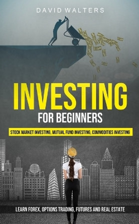 Investing for Beginners: Stock Market Investing, Mutual Fund Investing, Commodities Investing (Learn Forex, Options Trading, Futures and Real Estate) by David Walters 9781774856352