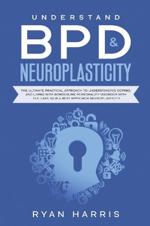 Understand BPD & Neuroplasticity: The Ultimate Practical Approach To Understanding Coping, and Living With Borderline Personality Disorder with the Easy, New & Best approach Neuroplasticity by Harris Ryan 9781777024321