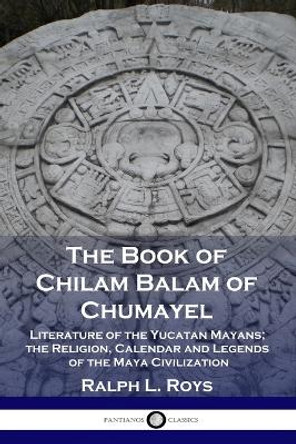 The Book of Chilam Balam of Chumayel: Literature of the Yucatan Mayans; the Religion, Calendar and Legends of the Maya Civilization by Ralph L Roys 9781789871906