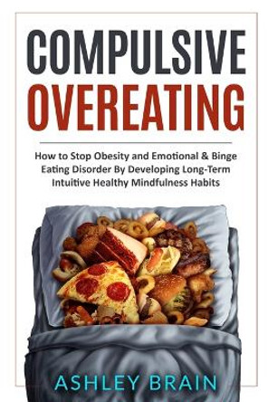 Compulsive Overeating: How to Stop Obesity and Emotional & Binge Eating Disorder by Developing Long-Term Intuitive Healthy Mindfulness Habits by Ashley Brain 9781801641630