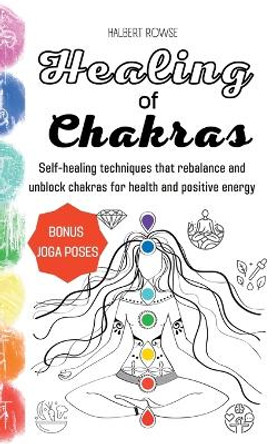 Healing of Chakras: Self-healing techniques that rebalance and unblock chakras for health and positive energy. (Hardcover) by Halbert Rowse 9781804317365