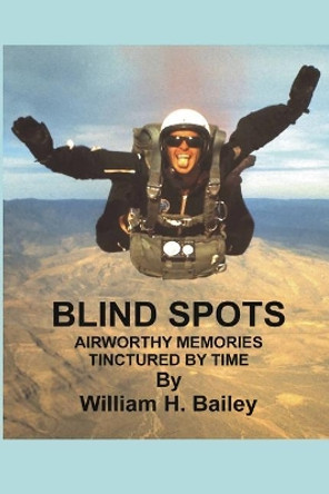 Blind Spots: Airworthy Memories Tinctured by Time by William H Bailey 9781790979684